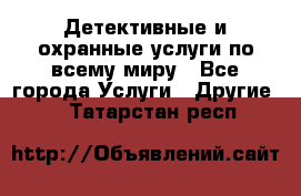 Детективные и охранные услуги по всему миру - Все города Услуги » Другие   . Татарстан респ.